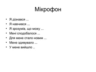 Мікрофон
• Я дізнався ...
• Я навчився ...
• Я зрозумів, що можу ...
• Мені сподобалося ...
• Для мене стало новим ...
• Мене здивувало ...
• У мене вийшло ..
 
