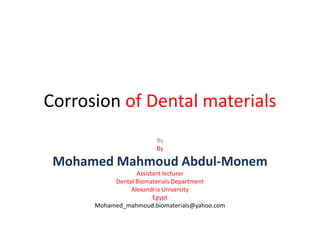 Corrosion of Dental materials
By
By
Mohamed Mahmoud Abdul-Monem
Assistant lecturer
Dental Biomaterials Department
Alexandria University
Egypt
Mohamed_mahmoud.biomaterials@yahoo.com
 