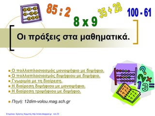Οι πράξεις στα μαθηματικά.
 Ο πολλαπλασιασμός μονοψήφιο με διψήφιο.
 Ο πολλαπλασιασμός διψήφιου με διψήφιο.
 Γνωριμία με τη διαίρεση.
 Η διαίρεση διψήφιου με μονοψήφιο.
 Η διαίρεση τριψήφιου με διψήφιο.
 Πηγή: 12dim-volou.mag.sch.gr
Επιμέλεια: Χρήστος Χαρμπής http://xristx.blogspot.gr σελ.33
 