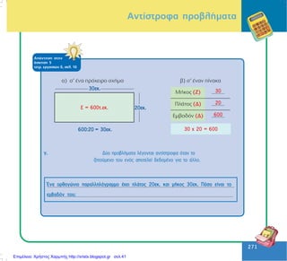 271
271
Áíôßóôñïöá ðñïâëÞìáôá
ÁðÜíôçóç óôçí
Üóêçóç 5
ôåôñ. åñãáóéþí ä, óåë. 10
ã.
¸íá ïñèïãþíéï ðáñáëëçëüãñáììï Ý÷åé ðëÜôïò 20åê. êáé ìÞêïò 30åê. Ðüóï åßíáé ôï
åìâáäüí ôïõ;
Äýï ðñïâëÞìáôá ëÝãïíôáé áíôßóôñïöá üôáí ôï
æçôïýìåíï ôïõ åíüò áðïôåëåß äåäïìÝíï ãéá ôï Üëëï.
Επιμέλεια: Χρήστος Χαρμπής http://xristx.blogspot.gr σελ.41
 