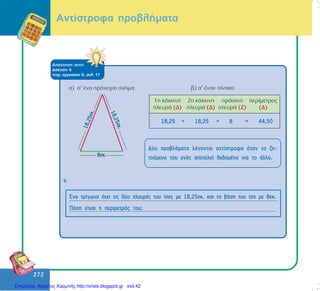 272
272
ÁðÜíôçóç óôçí
Üóêçóç 6
ôåôñ. åñãáóéþí ä, óåë. 11
18,25 + 18,25 + 8 = 44,50
Äýï ðñïâëÞìáôá ëÝãïíôáé áíôßóôñïöá üôáí ôï æç-
ôïýìåíï ôïõ åíüò áðïôåëåß äåäïìÝíï ãéá ôï Üëëï.
¸íá ôñßãùíï Ý÷åé ôéò äýï ðëåõñÝò ôïõ ßóåò ìå 18,25åê. êáé ôç âÜóç ôïõ ßóç ìå 8åê.
Ðüóç åßíáé ç ðåñéìåôñüò ôïõ;
ã.
Áíôßóôñïöá ðñïâëÞìáôá
Επιμέλεια: Χρήστος Χαρμπής http://xristx.blogspot.gr σελ.42
 