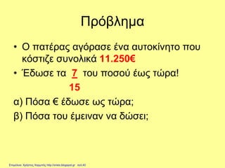 Πρόβλημα
• Ο πατέρας αγόρασε ένα αυτοκίνητο που
κόστιζε συνολικά 11.250€
• Έδωσε τα 7 του ποσού έως τώρα!
15
α) Πόσα € έδωσε ως τώρα;
β) Πόσα του έμειναν να δώσει;
Επιμέλεια: Χρήστος Χαρμπής http://xristx.blogspot.gr σελ.40
 