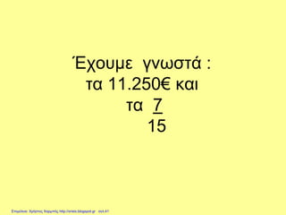 Έχουμε γνωστά :
τα 11.250€ και
τα 7
15
Επιμέλεια: Χρήστος Χαρμπής http://xristx.blogspot.gr σελ.41
 