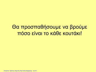 Θα προσπαθήσουμε να βρούμε
πόσο είναι το κάθε κουτάκι!
Επιμέλεια: Χρήστος Χαρμπής http://xristx.blogspot.gr σελ.43
 