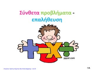 Σύνθετα προβλήματα -
επαλήθευση
Γ.Φ.Επιμέλεια: Χρήστος Χαρμπής http://xristx.blogspot.gr σελ.35
 