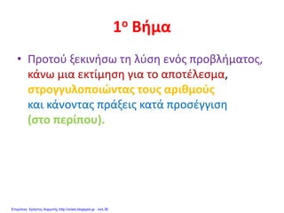 1ο Βήμα
• Προτού ξεκινήσω τη λύση ενός προβλήματος,
κάνω μια εκτίμηση για το αποτέλεσμα,
στρογγυλοποιώντας τους αριθμούς
και κάνοντας πράξεις κατά προσέγγιση
(στο περίπου).
Επιμέλεια: Χρήστος Χαρμπής http://xristx.blogspot.gr σελ.36
 