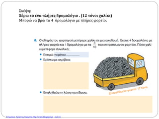 Σκέψη:
Ξέρω το ένα πλήρες δρομολόγιο . (12 τόνοι χαλίκι)
Μπορώ να βρώ τα 4 δρομολόγιο με πλήρες φορτίο;
Επιμέλεια: Χρήστος Χαρμπής http://xristx.blogspot.gr σελ.42
 