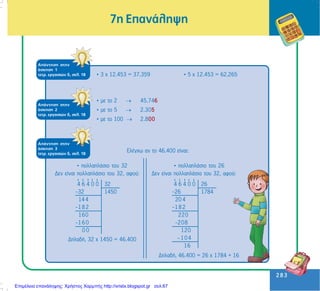 283
283
7ç ÅðáíÜëçøç
• 3 ÷ 12.453 = 37.359 • 5 ÷ 12.453 = 62.265
ÁðÜíôçóç óôçí
Üóêçóç 1
ôåôñ. åñãáóéþí ä, óåë. 18
ÁðÜíôçóç óôçí
Üóêçóç 2
ôåôñ. åñãáóéþí ä, óåë. 18
• ìå ôï 2 → 45.746
• ìå ôï 5 → 2.305
• ìå ôï 100 → 2.800
ÁðÜíôçóç óôçí
Üóêçóç 3
ôåôñ. åñãáóéþí ä, óåë. 18
ÅëÝã÷ù áí ôo 46.400 åßíáé:
• ðïëëáðëÜóéï ôïõ 32 • ðïëëáðëÜóéï ôïõ 26
Äåí åßíáé ðïëëáðëÜóéï ôïõ 32, áöïý:
ÄçëáäÞ, 32 ÷ 1450 = 46.400
4 6 4 0 0 32
-32 1450
144
-182
160
-160
0 0
Äåí åßíáé ðïëëáðëÜóéï ôïõ 32, áöïý:
ÄçëáäÞ, 46.400 = 26 ÷ 1784 + 16
4 6 4 0 0 26
-26 1784
20 4
-182
220
-208
120
-104
16
Επιμέλεια επανάληψης: Χρήστος Χαρμπής http://xristx.blogspot.gr σελ.67
 