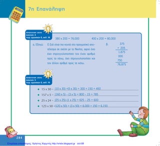 284
284
ÁðÜíôçóç óôçí
Üóêçóç 4
ôåôñ. åñãáóéþí ä, óåë. 18
380 ÷ 200 = 76.000 400 ÷ 200 = 80.000
á. Åîçãþ: Ï Óáë åßíáé ðéï êïíôÜ óôï ðñáãìáôéêü áðï-
ôÝëåóìá óå ó÷Ýóç ìå ôï ÍéêÞôá, áöïý üóï
Ý÷åé óôñïããõëïðïéÞóåé ôïí Ýíáí áñéèìü
ðñïò ôá ðÜíù, Ý÷åé óôñïããõëïðïéÞóåé êáé
ôïí Üëëïí áñéèìü ðñïò ôá êÜôù.
375
+ 205
1.875
000
750
76.875
â.
ÁðÜíôçóç óôçí
Üóêçóç 5
ôåôñ. åñãáóéþí ä, óåë. 19
(10 ÷ 30) +(5 ÷ 30) = 300 + 150 = 450
(160 ÷ 5) – (3 ÷ 5) = 800 - 15 = 785
(25 ÷ 25)–(1 ÷ 25) = 625 – 25 = 600
(120 ÷ 50) + (3 ÷ 50) = 6.000 + 150 = 6.150
7ç ÅðáíÜëçøç
Επιμέλεια επανάληψης: Χρήστος Χαρμπής http://xristx.blogspot.gr σελ.68
 