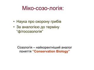 Міко-созо-логія:
• Наука про охорону грибів
• За аналогією до терміну
“фітосозологія”
Созологія – найкоректніший аналог
поняття “Conservation Biology”
 