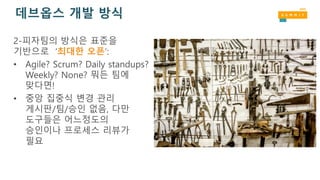 데브옵스 개발 방식
2-피자팀의 방식은 표준을
기반으로 ‘최대한 오픈’:
• Agile? Scrum? Daily standups?
Weekly? None? 뭐든 팀에
맞다면!
• 중앙 집중식 변경 관리
게시판/팀/승인 없음, 다만
도구들은 어느정도의
승인이나 프로세스 리뷰가
필요
 