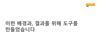 이런 배경과, 결과를 위해 도구를
만들었습니다
 