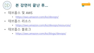 본 강연이 끝난 후…
• 데브옵스 및 AWS
• https://aws.amazon.com/ko/devops/
• 데브옵스 리소스
• https://aws.amazon.com/ko/devops/resources/
• 데브옵스 블로그
• https://aws.amazon.com/ko/blogs/devops/
 