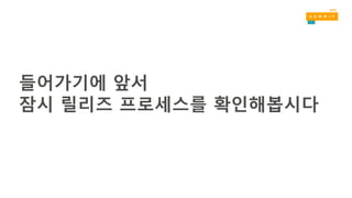 들어가기에 앞서
잠시 릴리즈 프로세스를 확인해봅시다
 