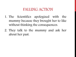 FALLING ACTION
1. The Scientifics apologized with the
mummy because they brought her to like
without thinking the consequences.
2. They talk to the mummy and ask her
about her past.
 