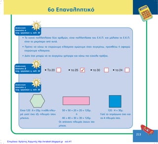 213
6ï Åðáíáëçðôéêü
• Ôá êïéíÜ ðïëëáðëÜóéá äýï áñéèìþí, åßíáé ðïëëáðëÜóéá ôïõ Å.Ê.Ð. êáé ìÜëéóôá ôï Å.Ê.Ð.
åßíáé ôï ìéêñüôåñï áðü áõôÜ.
• ÐñÝðåé íá êÜíù ôá åôåñþíõìá êëÜóìáôá ïìþíõìá üôáí óõãêñßíù, ðñïóèÝôù Þ áöáéñþ
åôåñþíõìá êëÜóìáôá.
• Äéüôé Ýôóé ìðïñþ íá ôá óõãêñßíù ãñÞãïñá êáé êÜíù ðéï åýêïëá ðñÜîåéò.
ÁðÜíôçóç
Üóêçóçò á
ôåôñ. åñãáóéþí ã, óåë. 30
ÁðÜíôçóç
Üóêçóçò â
ôåôñ. åñãáóéþí ã, óåë. 30
ÁðÜíôçóç
Üóêçóçò ã
ôåôñ. åñãáóéþí ã, óåë. 30
Åßíáé 120 : 6 = 20ì. ç êÜèå ðëåõ-
ñÜ ãéáôß Ý÷åé Ýîé ðëåõñÝò ßóïõ
ìÞêïõò.
50 + 50 + 20 + 20 = 120ì.
Þ
40 + 40 + 30 + 30 = 120ì.
Ïé áðÝíáíôé ðëåõñÝò Ý÷ïõí ßóï
ìÞêïò.
120 : 4 = 30ì.
Ãéáôß ôï ôåôñÜãùíï Ý÷åé êáé
ôéò 4 ðëåõñÝò ßóåò.
Επιμέλεια: Χρήστος Χαρμπής http://e-taksh.blogspot.gr σελ.41
 