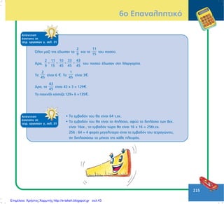 215
6ï Åðáíáëçðôéêü
ÁðÜíôçóç
Üóêçóçò óô
ôåôñ. åñãáóéþí ã, óåë. 31
¼ëïé ìáæß ôçò Ýäùóáí ôá
2
9
êáé ôá
11
15
ôïõ ðïóïý.
¢ñá,
2 11 10 33 43
9 15 45 45 45
+ = + = ôïõ ðïóïý Ýäùóáí óôç Ìáñãáñßôá.
Ôá
2
45
åßíáé 6 . Ôï
1
45
åßíáé 3 .
¢ñá, ôá
43
45
åßíáé 43 ÷ 3 = 129 .
Ôï ðáé÷íßäé êüóôéæå:129+ 6 =135 .
ÁðÜíôçóç
Üóêçóçò óô
ôåôñ. åñãáóéþí ã, óåë. 31
• Ôï åìâáäüí ôïõ èá åßíáé 64 ô.åê.
• Ôï åìâáäüí ôïõ èá åßíáé ôï 4ðëÜóéï, áöïý ôï äéðëÜóéï ôùí 8åê.
åßíáé 16åê., ôï åìâáäüí ôþñá èá åßíáé 16 ÷ 16 = 256ô.åê.
256 : 64 = 4 öïñÝò ìåãáëýôåñï åßíáé ôï åìâáäüí ôïõ ôåôñáãþíïõ,
áí äéðëáóéÜóù ôï ìÞêïò ôçò êÜèå ðëåõñÜò.
Επιμέλεια: Χρήστος Χαρμπής http://e-taksh.blogspot.gr σελ.43
 