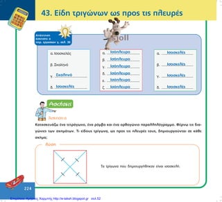 224
43. Åßäç ôñéãþíùí ùò ðñïò ôéò ðëåõñÝò
ÁðÜíôçóç
Üóêçóçò á
ôåôñ. åñãáóéþí ã, óåë. 36
¢óêçóç á
ÊáôáóêåõÜæù Ýíá ôåôñÜãùíï, Ýíá ñüìâï êáé Ýíá ïñèïãþíéï ðáñáëëçëüãñáììï. ÖÝñíù ôéò äéá-
ãþíéåò ôùí ó÷çìÜôùí. Ôé åßäïõò ôñßãùíá, ùò ðñïò ôéò ðëåõñÝò ôïõò, äçìéïõñãïýíôáé óå êÜèå
ó÷Þìá;
ëýóç
Ôá ôñßãùíá ðïõ äçìéïõñãÞèçêáí åßíáé éóïóêåëÞ.
Επιμέλεια: Χρήστος Χαρμπής http://e-taksh.blogspot.gr σελ.52
 