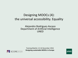 Training Madrid, 12-16 December 2016
Designing sustainable MOOCs in Europe
Designing MOOCs (4):
the universal accessibility. Equality
Alejandro Rodríguez-Ascaso
Department of Artificial Intelligence
UNED
 