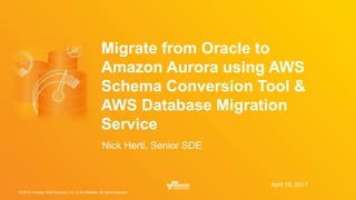© 2016, Amazon Web Services, Inc. or its Affiliates. All rights reserved.
April 19, 2017
Migrate from Oracle to
Amazon Aurora using AWS
Schema Conversion Tool &
AWS Database Migration
Service
Nick Hertl, Senior SDE
 