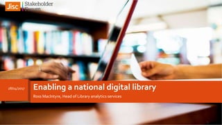 Enabling a national digital library
Ross MacIntyre, Head of Library analytics services
28/04/2017
1
 