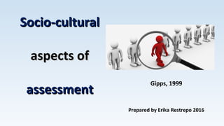 Gipps, 1999
Prepared by Erika Restrepo 2016
Socio-culturalSocio-cultural
aspects ofaspects of
assessmentassessment
 