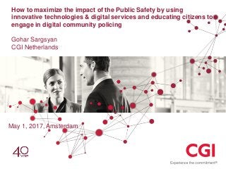 How to maximize the impact of the Public Safety by using
innovative technologies & digital services and educating citizens to
engage in digital community policing
Gohar Sargsyan
CGI Netherlands
May 1, 2017, Amsterdam
 