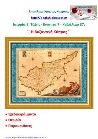 Επιμέλεια: Χρήστος Χαρμπής
http://e-taksh.blogspot.gr
Ιστορία Ε΄ Τάξης - Ενότητα 7 - Κεφάλαιο 37:
΄΄ Η Βυζαντινή Κύπρος ΄΄
 Σχεδιαγράμματα
 Θεωρία
 Παρουσιάσεις
Επιμέλεια: Χρήστος Χαρμπής http://e-taksh.blogspot.gr σελ.1
 
