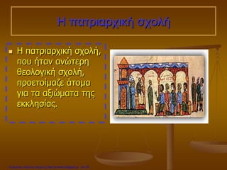 Η πατριαρχική σχολή
 Η πατριαρχική σχολή,
που ήταν ανώτερη
θεολογική σχολή,
προετοίμαζε άτομα
για τα αξιώματα της
εκκλησίας.
Επιμέλεια: Χρήστος Χαρμπής http://e-taksh.blogspot.gr σελ.40
 
