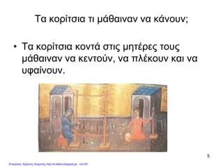 5
Τα κορίτσια τι μάθαιναν να κάνουν;
• Τα κορίτσια κοντά στις μητέρες τους
μάθαιναν να κεντούν, να πλέκουν και να
υφαίνουν.
Επιμέλεια: Χρήστος Χαρμπής http://e-taksh.blogspot.gr σελ.50
 