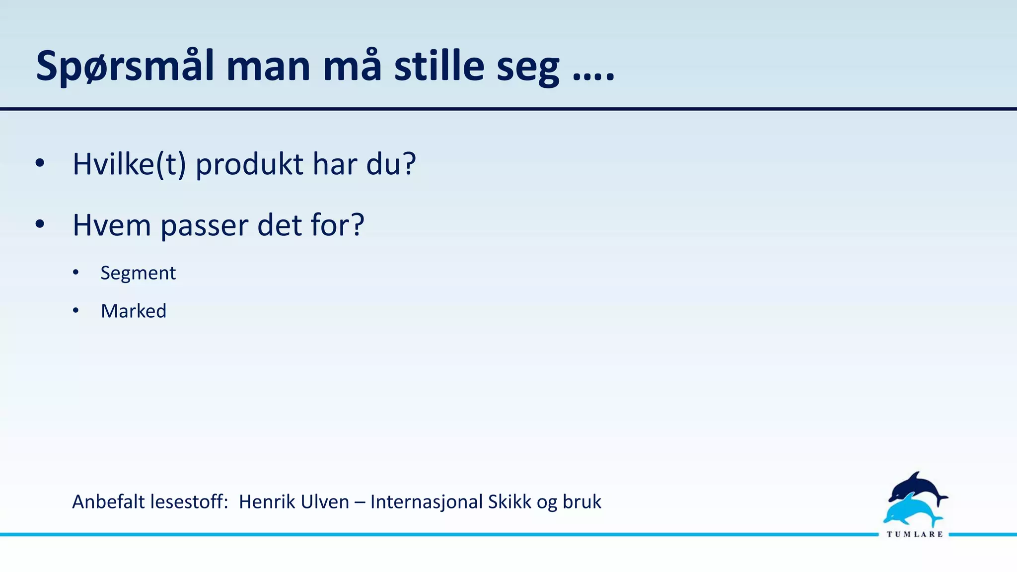 Spørsmål man må stille seg ….
• Hvilke(t) produkt har du?
• Hvem passer det for?
• Segment
• Marked
Anbefalt lesestoff: Henrik Ulven – Internasjonal Skikk og bruk
 