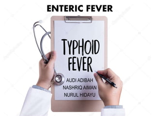 ENTERIC FEVER
AUDI ADIBAH
NASHRIQ AIMAN
NURUL HIDAYU
 