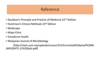 Reference
• Davidson’s Principle and Practice of Medicine 22nd Edition
• Hutchison’s Clinical Methods 23rd Edition
• Medscape
• Mayo Clinic
• Emedicine Health
• Malaysian Journal of Microbiology
[http://mjm.usm.my/uploads/issues/313/Corrected%20proof%20M
JM%20475-12%20(ok).pdf]
 