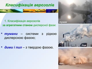 Класифікація аерозолів
1. Класифікація аерозолів
за агрегатним станом дисперсної фази:
 тумани – системи з рідкою
дисперсною фазою;
 дими і пил – з твердою фазою.
туман
дим
пил
 