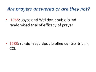 Are prayers answered or are they not?
• 1965: Joyce and Welldon double blind
randomized trial of efficacy of prayer
• 1988: randomized double blind control trial in
CCU
 
