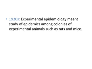 • 1920s: Experimental epidemiology meant
study of epidemics among colonies of
experimental animals such as rats and mice.
 
