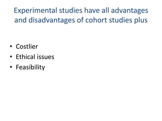 Experimental studies have all advantages
and disadvantages of cohort studies plus
• Costlier
• Ethical issues
• Feasibility
 