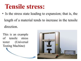Tensile stress:
• Is the stress state leading to expansion; that is, the
length of a material tends to increase in the tensile
direction.
This is an example
of tensile stress
tester (Universal
Testing Machine)
 