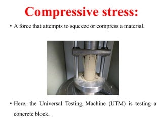 Compressive stress:
• A force that attempts to squeeze or compress a material.
• Here, the Universal Testing Machine (UTM) is testing a
concrete block.
 