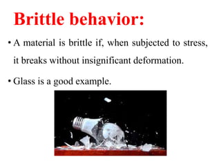 Brittle behavior:
• A material is brittle if, when subjected to stress,
it breaks without insignificant deformation.
• Glass is a good example.
 