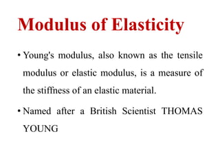 Modulus of Elasticity
• Young's modulus, also known as the tensile
modulus or elastic modulus, is a measure of
the stiffness of an elastic material.
• Named after a British Scientist THOMAS
YOUNG
 