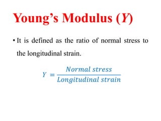 Young’s Modulus (Y)
• It is defined as the ratio of normal stress to
the longitudinal strain.
Y =
𝑁𝑜𝑟𝑚𝑎𝑙 𝑠𝑡𝑟𝑒𝑠𝑠
𝐿𝑜𝑛𝑔𝑖𝑡𝑢𝑑𝑖𝑛𝑎𝑙 𝑠𝑡𝑟𝑎𝑖𝑛
 