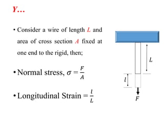 Y…
• Consider a wire of length L and
area of cross section A fixed at
one end to the rigid, then;
•Normal stress, 𝜎 =
𝐹
𝐴
•Longitudinal Strain =
𝑙
𝐿
.
𝑙
𝐿
𝐹
 