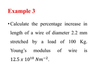 Example 3
•Calculate the percentage increase in
length of a wire of diameter 2.2 mm
stretched by a load of 100 Kg.
Young’s modulus of wire is
12.5 𝑥 1010
𝑁𝑚−2
.
 
