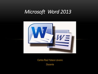 Carlos Raúl Yataco Lévano
Docente
Microsoft Word 2013
 