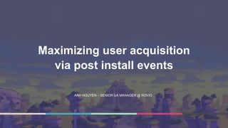 Maximizing user acquisition
via post install events
ANH NGUYEN – SENIOR UA MANAGER @ ROVIO
 