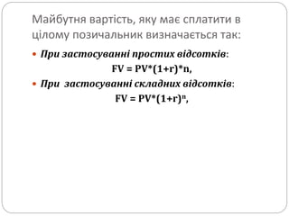 Майбутня вартість, яку має сплатити в
цілому позичальник визначається так:
 При застосуванні простих відсотків:
FV = PV*(1+r)*n,
 При застосуванні складних відсотків:
FV = PV*(1+r)n,
 