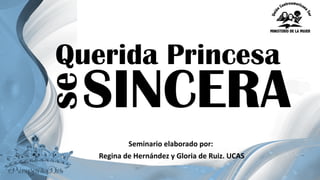 Querida Princesa
Seminario	
  elaborado	
  por:
Regina	
  de	
  Hernández	
  y	
  Gloria	
  de	
  Ruiz.	
  UCAS
SINCERA
se
 