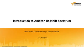 June 7th, 2017
Introduction to Amazon Redshift Spectrum
Maor Kleider, Sr Product Manager, Amazon Redshift
©2016, Amazon Web Services, Inc. or its affiliates. All rights reserved.
 