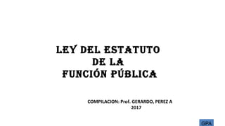 LEY DEL ESTATUTO
DE LA
FUNCIÓN PÚBLICA
COMPILACION: Prof. GERARDO, PEREZ A
2017
GPA
 